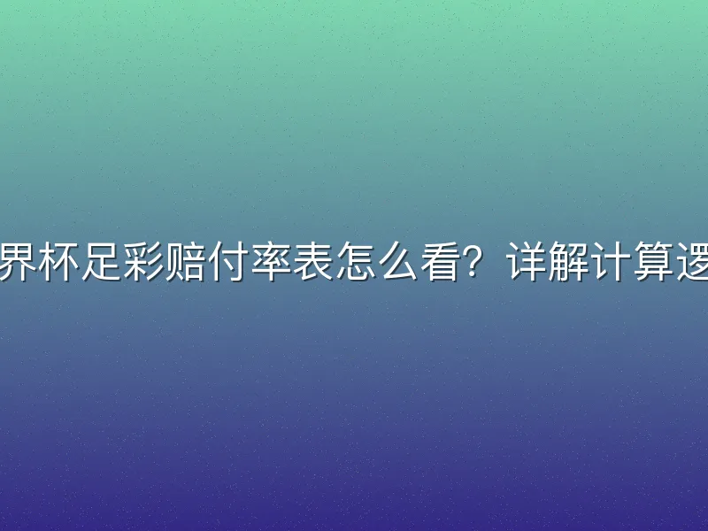 世界杯足彩赔付率表怎么看？详解计算逻辑