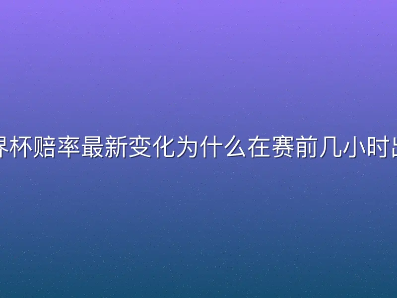 世界杯赔率最新变化为什么在赛前几小时出现